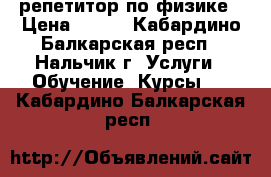репетитор по физике › Цена ­ 500 - Кабардино-Балкарская респ., Нальчик г. Услуги » Обучение. Курсы   . Кабардино-Балкарская респ.